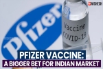 Pfizer Vaccine latest updates, Pfizer Vaccine new updates, pfizer vaccine a bigger bet for indian market, Moderna